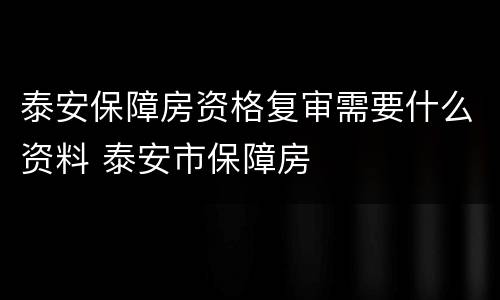 泰安保障房资格复审需要什么资料 泰安市保障房