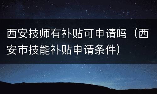 西安技师有补贴可申请吗（西安市技能补贴申请条件）