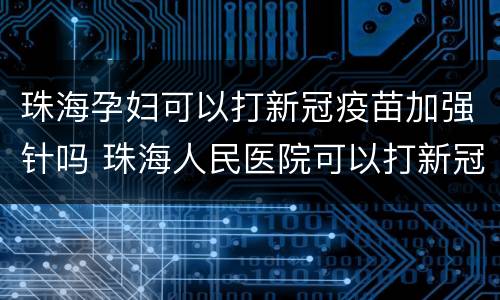 珠海孕妇可以打新冠疫苗加强针吗 珠海人民医院可以打新冠疫苗吗