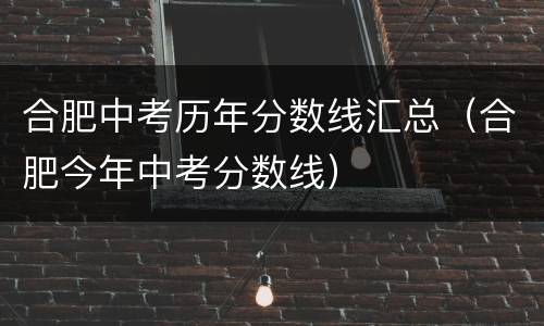 合肥中考历年分数线汇总（合肥今年中考分数线）