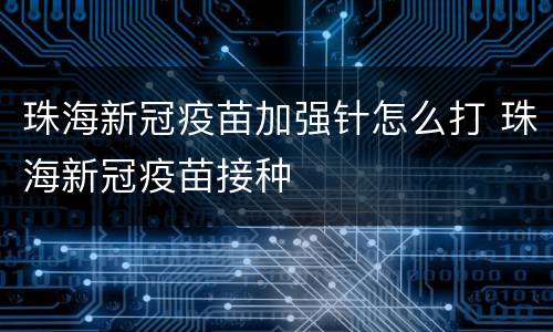 珠海新冠疫苗加强针怎么打 珠海新冠疫苗接种