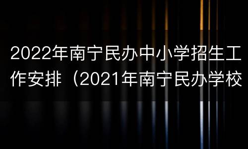 2022年南宁民办中小学招生工作安排（2021年南宁民办学校招生）