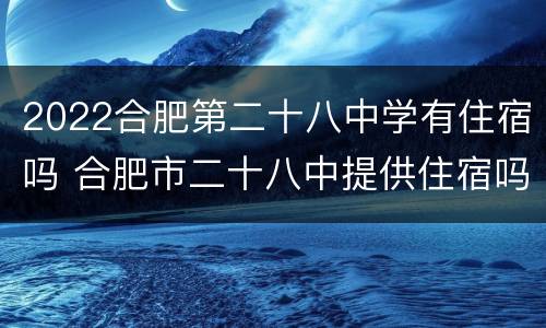 2022合肥第二十八中学有住宿吗 合肥市二十八中提供住宿吗