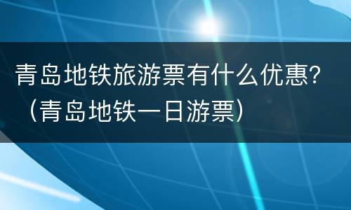 青岛地铁旅游票有什么优惠？（青岛地铁一日游票）