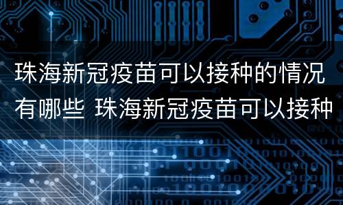 珠海新冠疫苗可以接种的情况有哪些 珠海新冠疫苗可以接种的情况有哪些呢