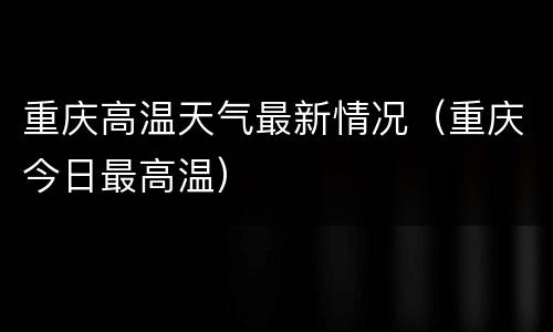 重庆高温天气最新情况（重庆今日最高温）