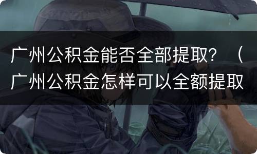 广州公积金能否全部提取？（广州公积金怎样可以全额提取）