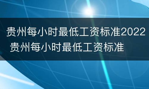 贵州每小时最低工资标准2022 贵州每小时最低工资标准