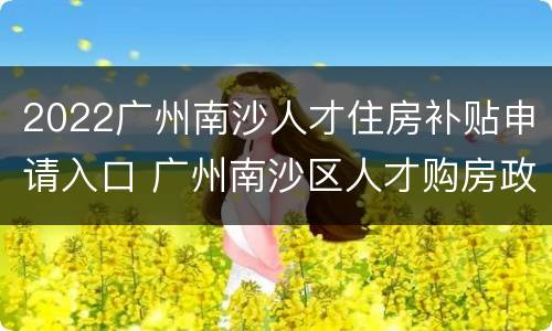 2022广州南沙人才住房补贴申请入口 广州南沙区人才购房政策
