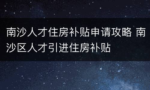 南沙人才住房补贴申请攻略 南沙区人才引进住房补贴