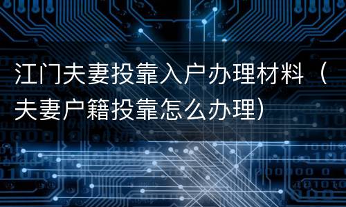 江门夫妻投靠入户办理材料（夫妻户籍投靠怎么办理）