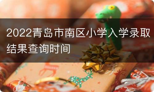 2022青岛市南区小学入学录取结果查询时间