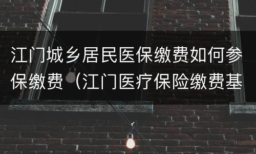 江门城乡居民医保缴费如何参保缴费（江门医疗保险缴费基数）