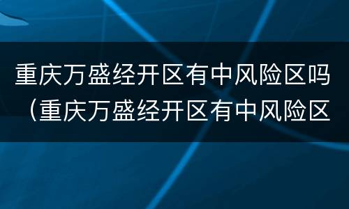 重庆万盛经开区有中风险区吗（重庆万盛经开区有中风险区吗今天）