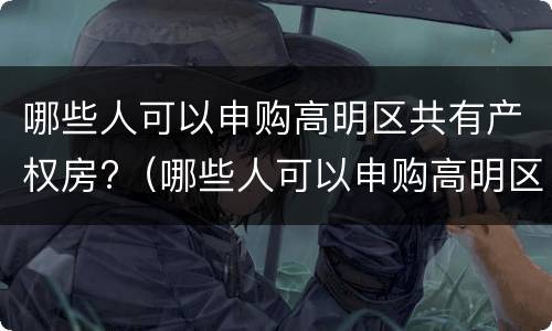 哪些人可以申购高明区共有产权房?（哪些人可以申购高明区共有产权房子）