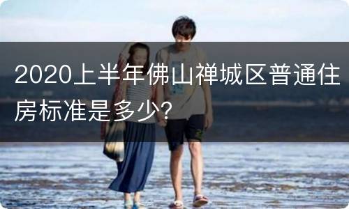 2020上半年佛山禅城区普通住房标准是多少？