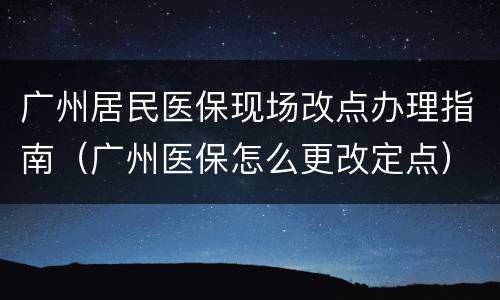 广州居民医保现场改点办理指南（广州医保怎么更改定点）