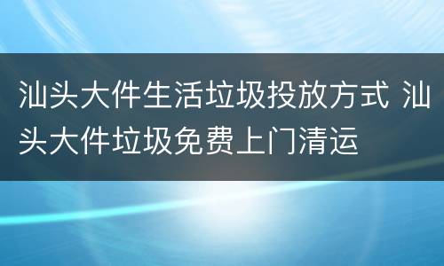 汕头大件生活垃圾投放方式 汕头大件垃圾免费上门清运