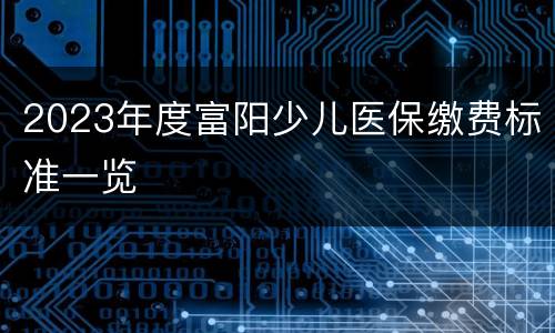 2023年度富阳少儿医保缴费标准一览