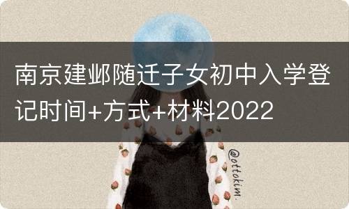 南京建邺随迁子女初中入学登记时间+方式+材料2022