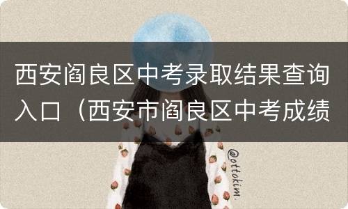 西安阎良区中考录取结果查询入口（西安市阎良区中考成绩查询）
