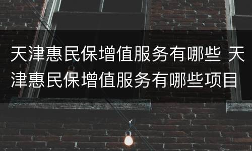 天津惠民保增值服务有哪些 天津惠民保增值服务有哪些项目