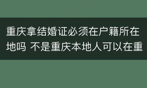 重庆拿结婚证必须在户籍所在地吗 不是重庆本地人可以在重庆拿结婚证吗