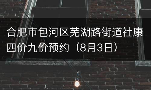 合肥市包河区芜湖路街道社康四价九价预约（8月3日）
