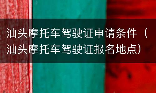 汕头摩托车驾驶证申请条件（汕头摩托车驾驶证报名地点）