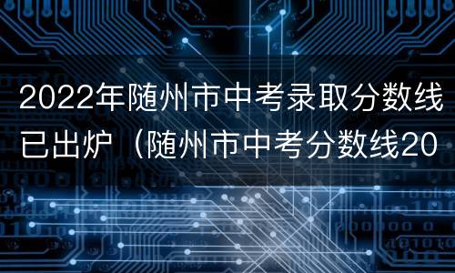 2022年随州市中考录取分数线已出炉（随州市中考分数线2020）
