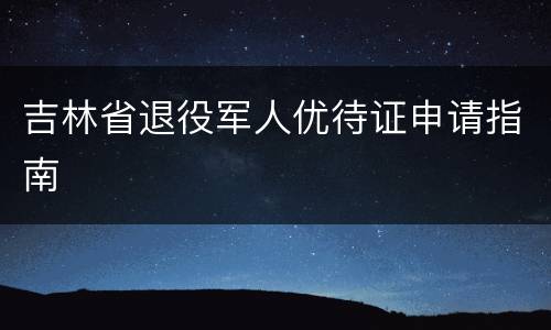 吉林省退役军人优待证申请指南