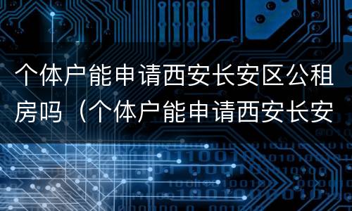 个体户能申请西安长安区公租房吗（个体户能申请西安长安区公租房吗）