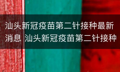 汕头新冠疫苗第二针接种最新消息 汕头新冠疫苗第二针接种最新消息查询