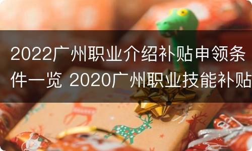 2022广州职业介绍补贴申领条件一览 2020广州职业技能补贴政策