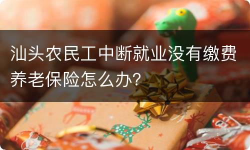 汕头农民工中断就业没有缴费养老保险怎么办？