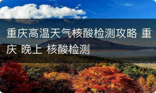 重庆高温天气核酸检测攻略 重庆 晚上 核酸检测