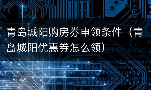 青岛城阳购房券申领条件（青岛城阳优惠券怎么领）