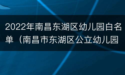 2022年南昌东湖区幼儿园白名单（南昌市东湖区公立幼儿园名单）