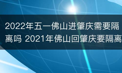 2022年五一佛山进肇庆需要隔离吗 2021年佛山回肇庆要隔离吗