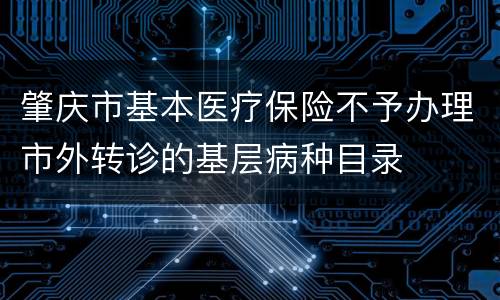 肇庆市基本医疗保险不予办理市外转诊的基层病种目录