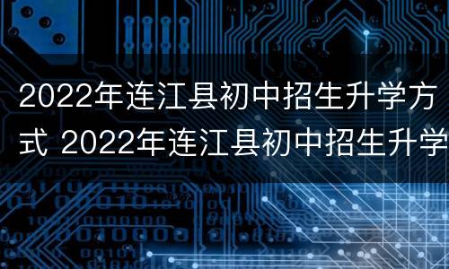 2022年连江县初中招生升学方式 2022年连江县初中招生升学方式是什么