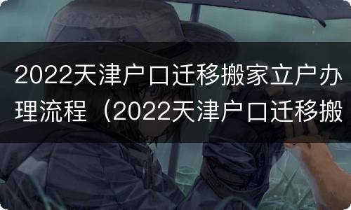 2022天津户口迁移搬家立户办理流程（2022天津户口迁移搬家立户办理流程视频）