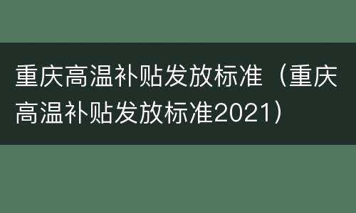 重庆高温补贴发放标准（重庆高温补贴发放标准2021）