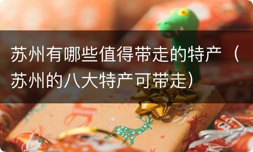 苏州有哪些值得带走的特产（苏州的八大特产可带走）