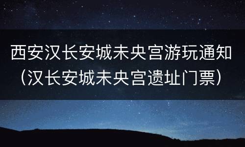 西安汉长安城未央宫游玩通知（汉长安城未央宫遗址门票）