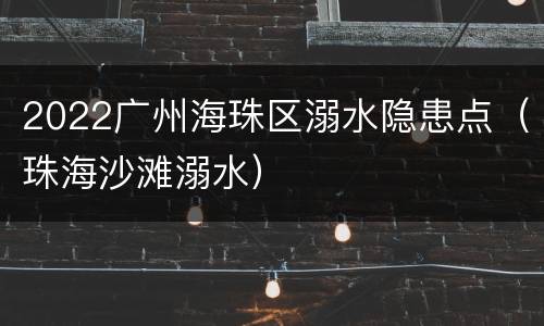 2022广州海珠区溺水隐患点（珠海沙滩溺水）