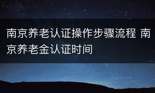 南京养老认证操作步骤流程 南京养老金认证时间
