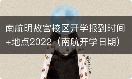 南航明故宫校区开学报到时间+地点2022（南航开学日期）