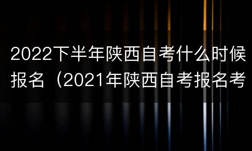 2022下半年陕西自考什么时候报名（2021年陕西自考报名考试时间）