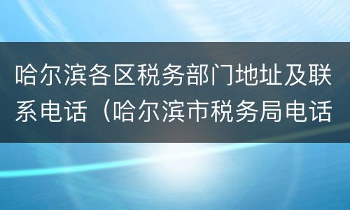 哈尔滨各区税务部门地址及联系电话（哈尔滨市税务局电话号码）